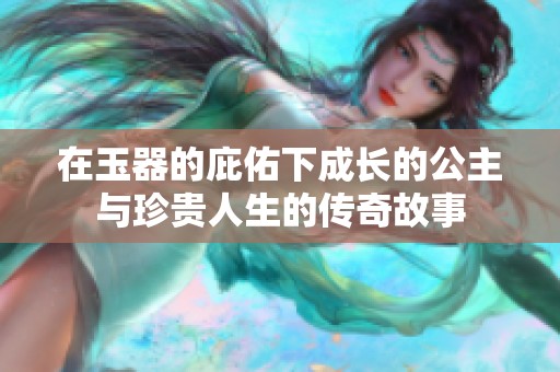 在玉器的庇佑下成长的公主与珍贵人生的传奇故事
