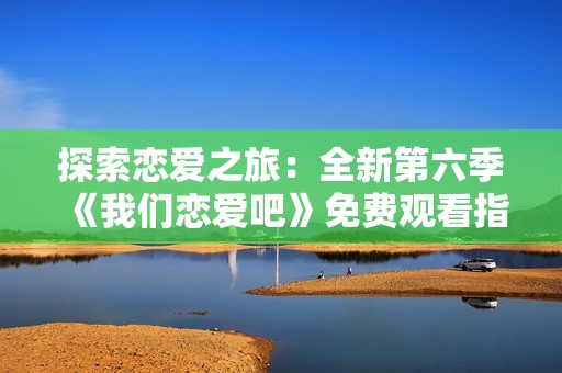 探索恋爱之旅：全新第六季《我们恋爱吧》免费观看指南