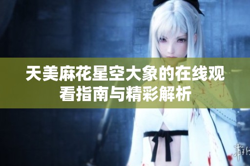 天美麻花星空大象的在线观看指南与精彩解析