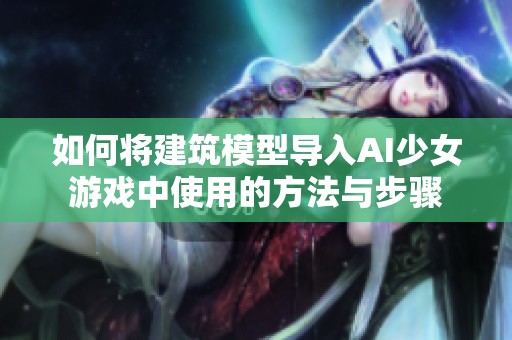 如何将建筑模型导入AI少女游戏中使用的方法与步骤