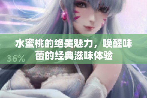 水蜜桃的绝美魅力，唤醒味蕾的经典滋味体验