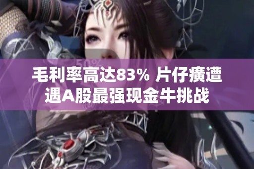 毛利率高达83% 片仔癀遭遇A股最强现金牛挑战