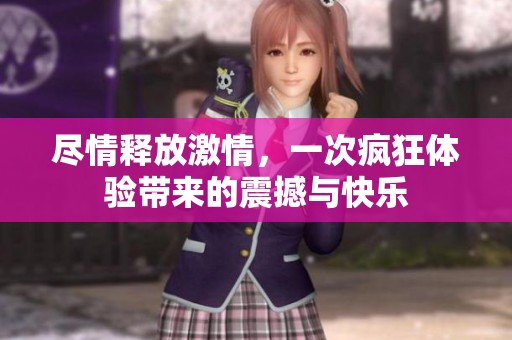 尽情释放激情，一次疯狂体验带来的震撼与快乐