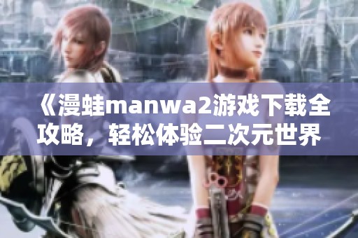 《漫蛙manwa2游戏下载全攻略，轻松体验二次元世界》