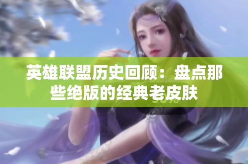 英雄联盟历史回顾：盘点那些绝版的经典老皮肤