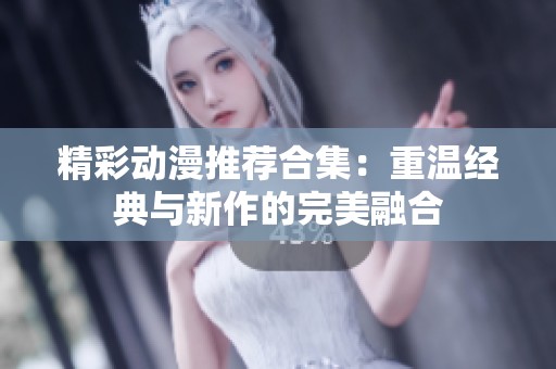 精彩动漫推荐合集：重温经典与新作的完美融合