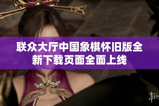 联众大厅中国象棋怀旧版全新下载页面全面上线