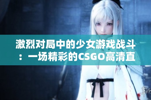 激烈对局中的少女游戏战斗：一场精彩的CSGO高清直播体验