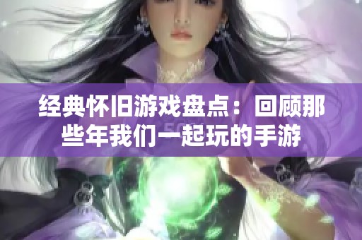 经典怀旧游戏盘点：回顾那些年我们一起玩的手游