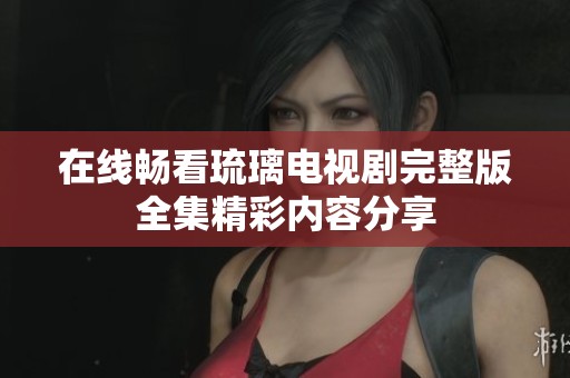 在线畅看琉璃电视剧完整版全集精彩内容分享