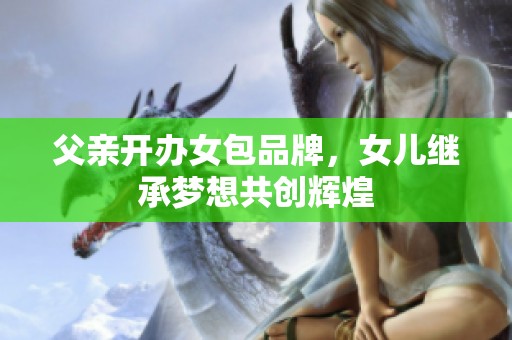 父亲开办女包品牌，女儿继承梦想共创辉煌