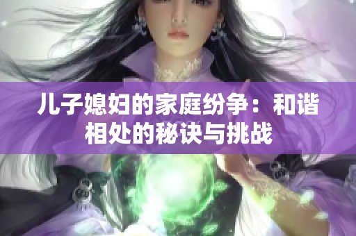 儿子媳妇的家庭纷争：和谐相处的秘诀与挑战