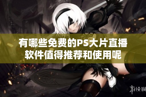 有哪些免费的PS大片直播软件值得推荐和使用呢