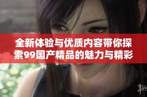 全新体验与优质内容带你探索99国产精品的魅力与精彩呈现