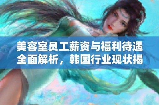 美容室员工薪资与福利待遇全面解析，韩国行业现状揭秘