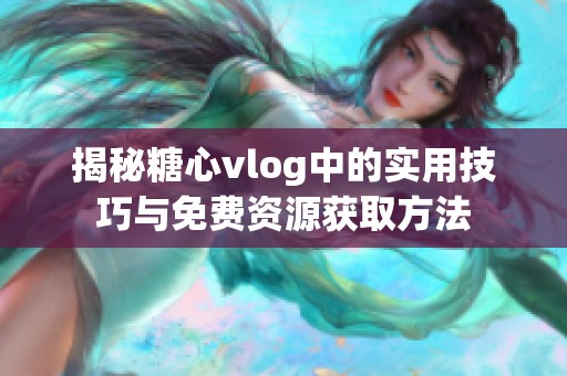 揭秘糖心vlog中的实用技巧与免费资源获取方法