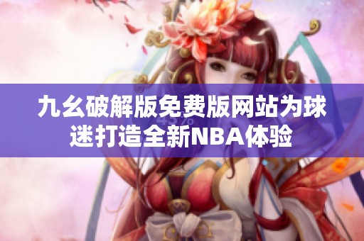 九幺破解版免费版网站为球迷打造全新NBA体验
