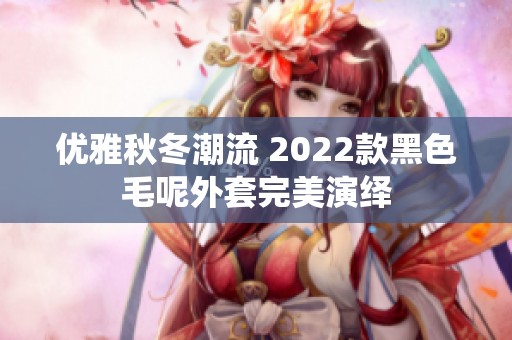 优雅秋冬潮流 2022款黑色毛呢外套完美演绎