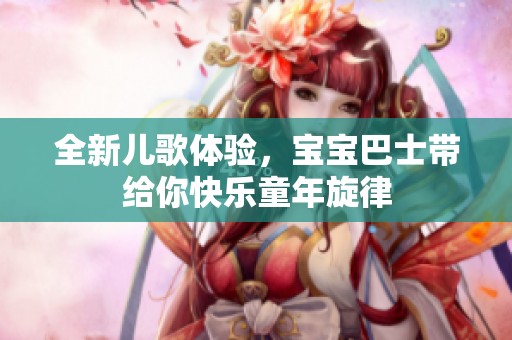 全新儿歌体验，宝宝巴士带给你快乐童年旋律