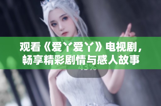 观看《爱丫爱丫》电视剧，畅享精彩剧情与感人故事