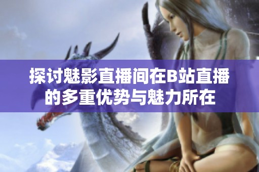 探讨魅影直播间在B站直播的多重优势与魅力所在
