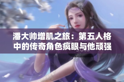 潘大帅增肌之旅：第五人格中的传奇角色疯眼与他顽强求生的故事