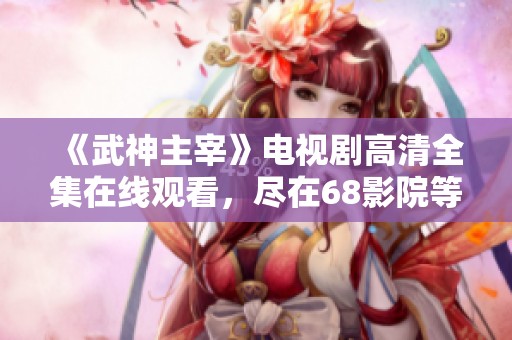 《武神主宰》电视剧高清全集在线观看，尽在68影院等你来享受