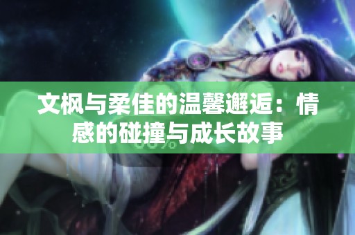 文枫与柔佳的温馨邂逅：情感的碰撞与成长故事