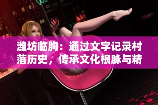 潍坊临朐：通过文字记录村落历史，传承文化根脉与精神内涵