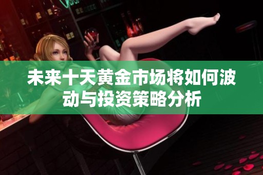 未来十天黄金市场将如何波动与投资策略分析