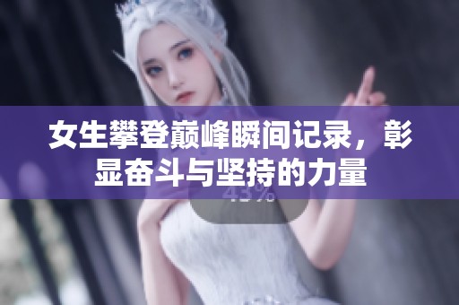 女生攀登巅峰瞬间记录，彰显奋斗与坚持的力量