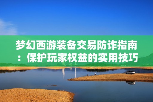 梦幻西游装备交易防诈指南：保护玩家权益的实用技巧