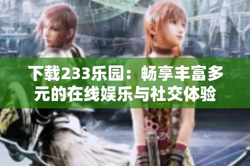 下载233乐园：畅享丰富多元的在线娱乐与社交体验