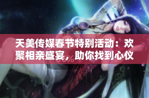 天美传媒春节特别活动：欢聚相亲盛宴，助你找到心仪伴侣