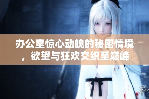 办公室惊心动魄的秘密情境，欲望与狂欢交织至巅峰