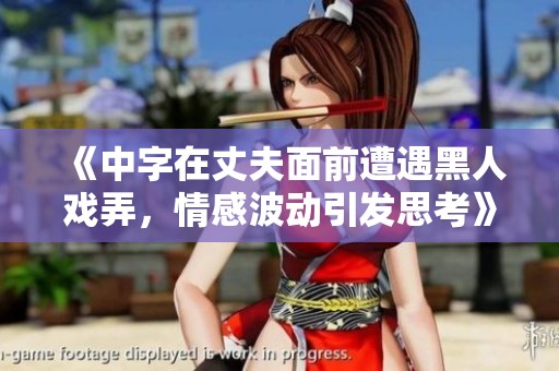 《中字在丈夫面前遭遇黑人戏弄，情感波动引发思考》