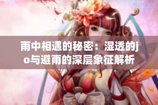 雨中相遇的秘密：湿透的jo与避雨的深层象征解析