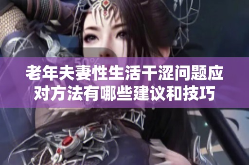 老年夫妻性生活干涩问题应对方法有哪些建议和技巧