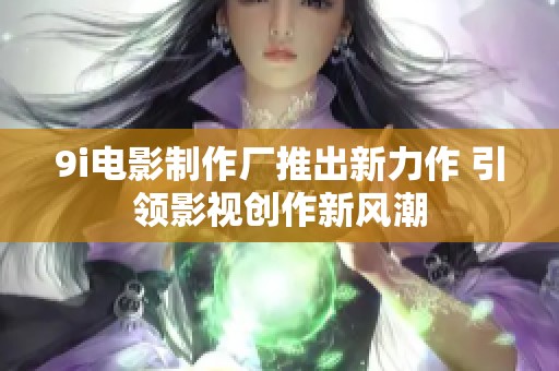 9i电影制作厂推出新力作 引领影视创作新风潮