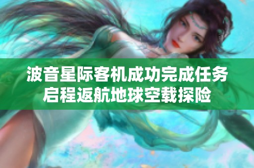波音星际客机成功完成任务启程返航地球空载探险