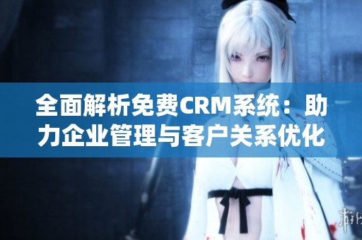 全面解析免费CRM系统：助力企业管理与客户关系优化