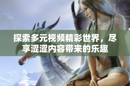 探索多元视频精彩世界，尽享涩涩内容带来的乐趣