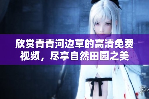 欣赏青青河边草的高清免费视频，尽享自然田园之美