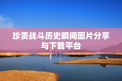 珍贵战斗历史瞬间图片分享与下载平台