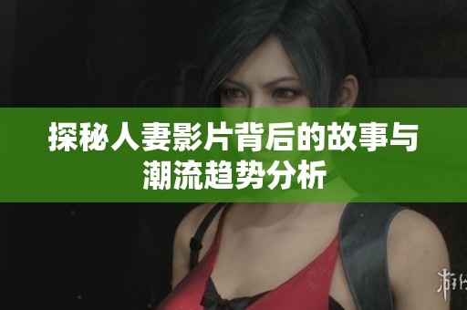 探秘人妻影片背后的故事与潮流趋势分析