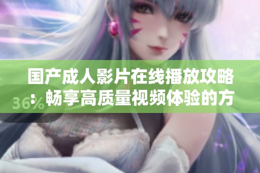 国产成人影片在线播放攻略：畅享高质量视频体验的方法与技巧