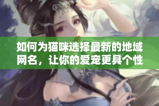 如何为猫咪选择最新的地域网名，让你的爱宠更具个性