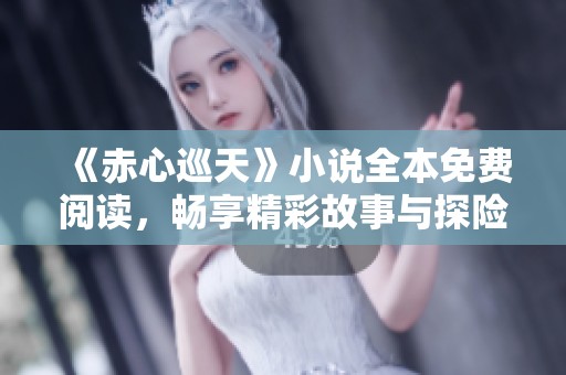 《赤心巡天》小说全本免费阅读，畅享精彩故事与探险之旅
