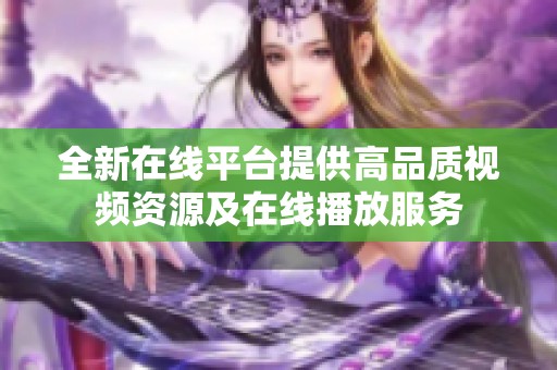 全新在线平台提供高品质视频资源及在线播放服务