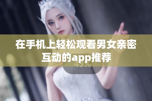 在手机上轻松观看男女亲密互动的app推荐